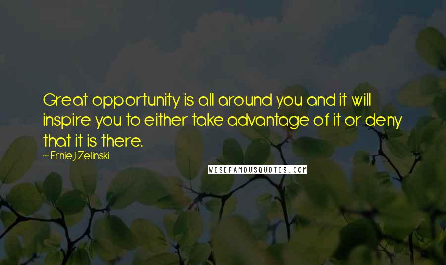 Ernie J Zelinski Quotes: Great opportunity is all around you and it will inspire you to either take advantage of it or deny that it is there.