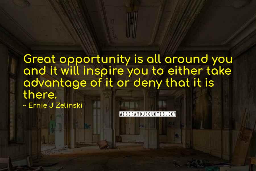 Ernie J Zelinski Quotes: Great opportunity is all around you and it will inspire you to either take advantage of it or deny that it is there.