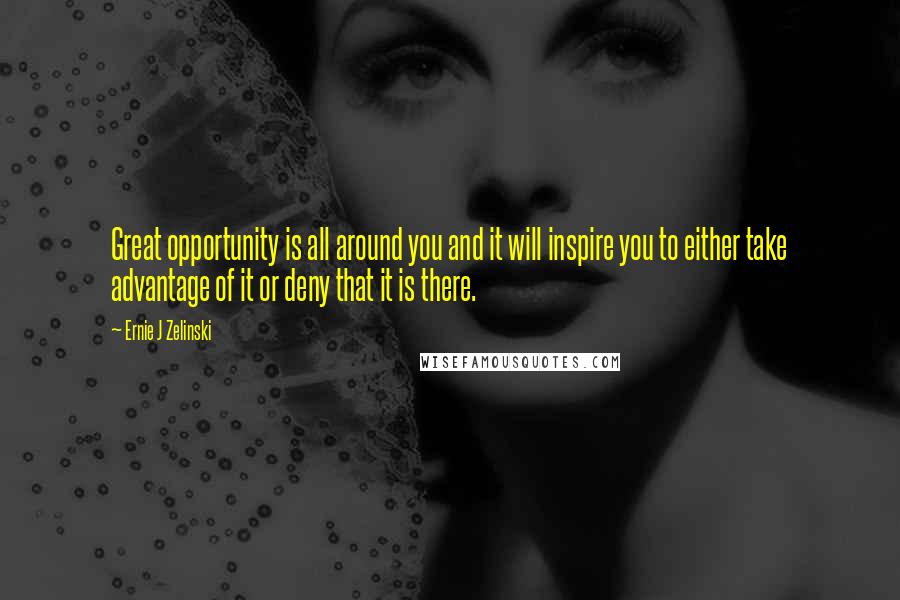 Ernie J Zelinski Quotes: Great opportunity is all around you and it will inspire you to either take advantage of it or deny that it is there.