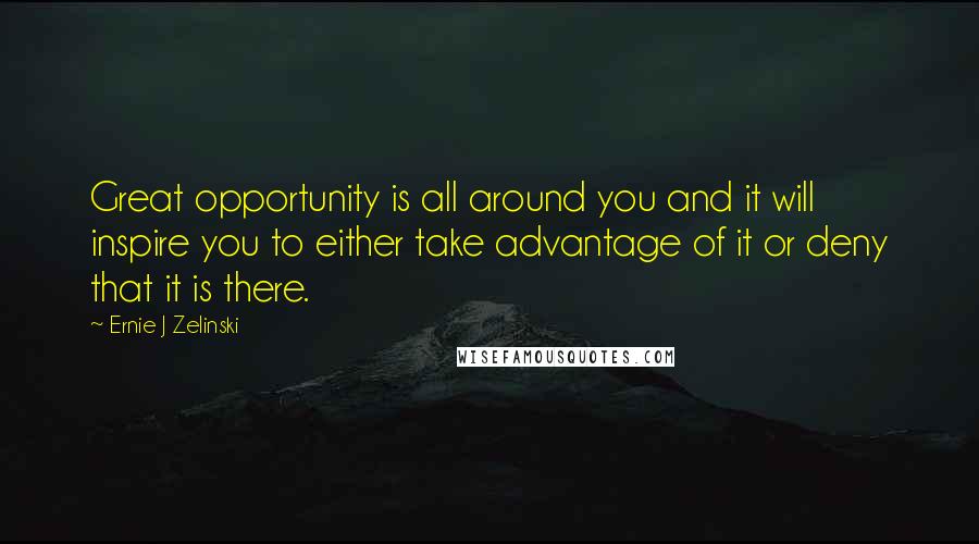 Ernie J Zelinski Quotes: Great opportunity is all around you and it will inspire you to either take advantage of it or deny that it is there.