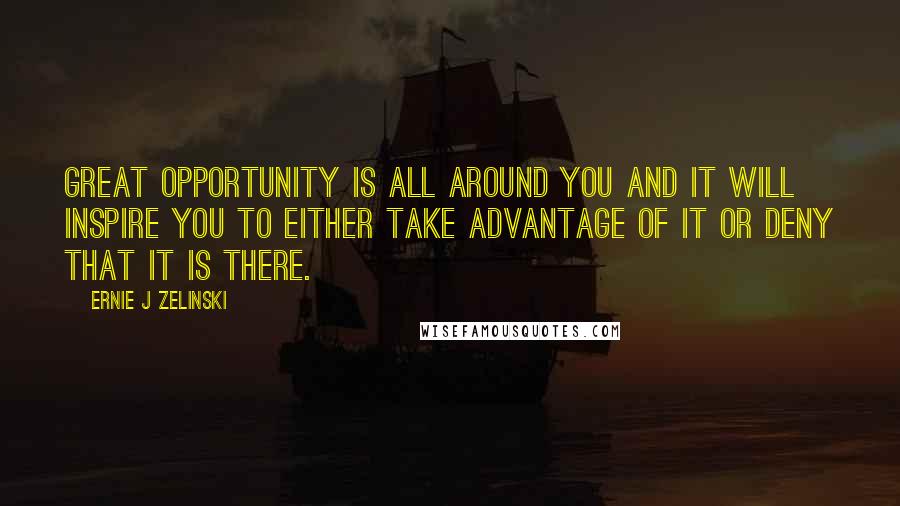 Ernie J Zelinski Quotes: Great opportunity is all around you and it will inspire you to either take advantage of it or deny that it is there.