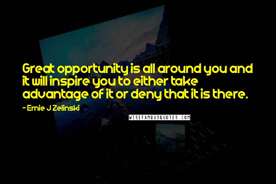 Ernie J Zelinski Quotes: Great opportunity is all around you and it will inspire you to either take advantage of it or deny that it is there.