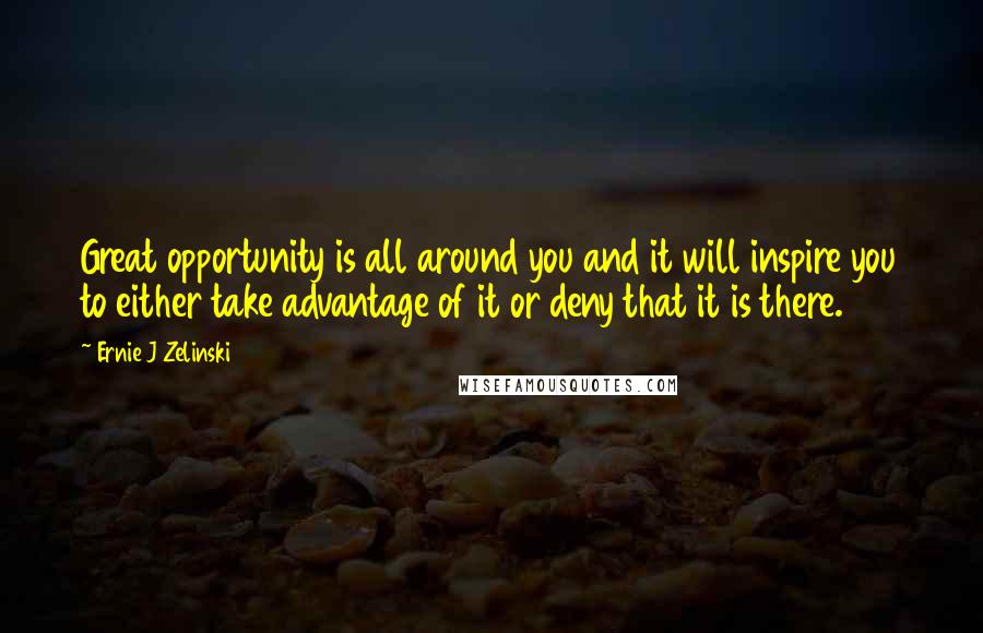 Ernie J Zelinski Quotes: Great opportunity is all around you and it will inspire you to either take advantage of it or deny that it is there.