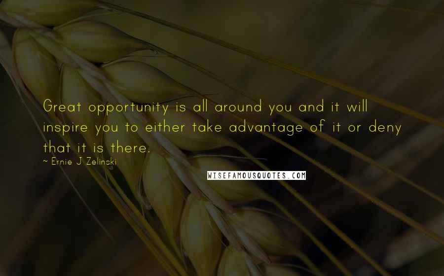 Ernie J Zelinski Quotes: Great opportunity is all around you and it will inspire you to either take advantage of it or deny that it is there.