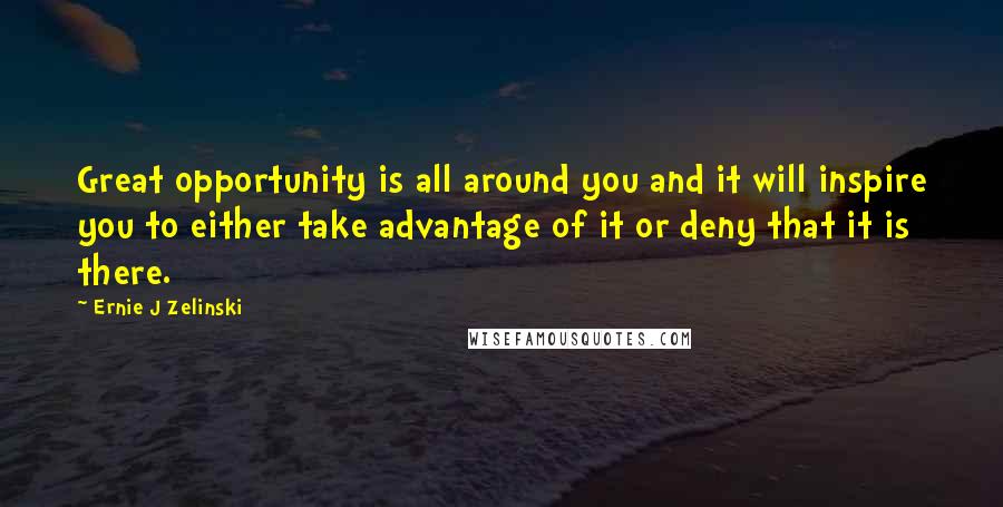 Ernie J Zelinski Quotes: Great opportunity is all around you and it will inspire you to either take advantage of it or deny that it is there.