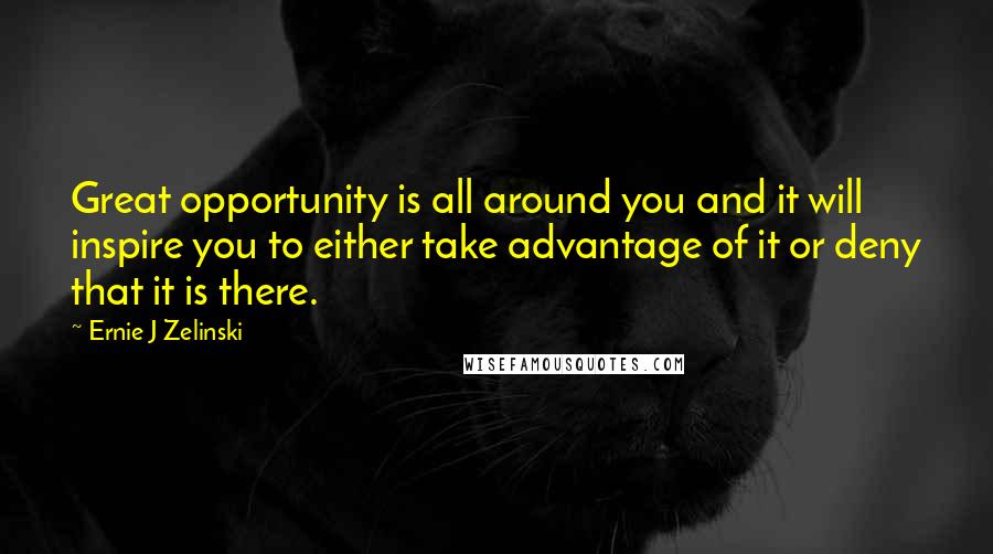 Ernie J Zelinski Quotes: Great opportunity is all around you and it will inspire you to either take advantage of it or deny that it is there.