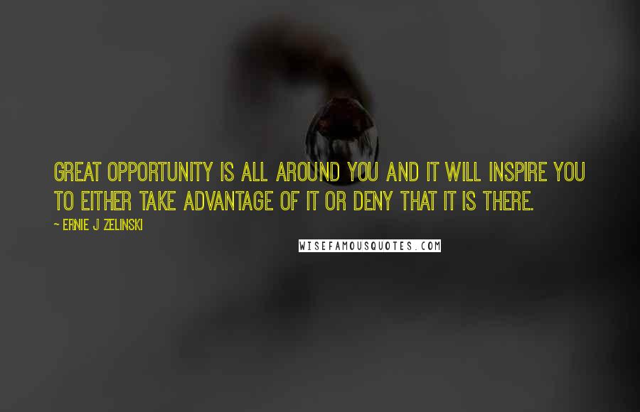 Ernie J Zelinski Quotes: Great opportunity is all around you and it will inspire you to either take advantage of it or deny that it is there.