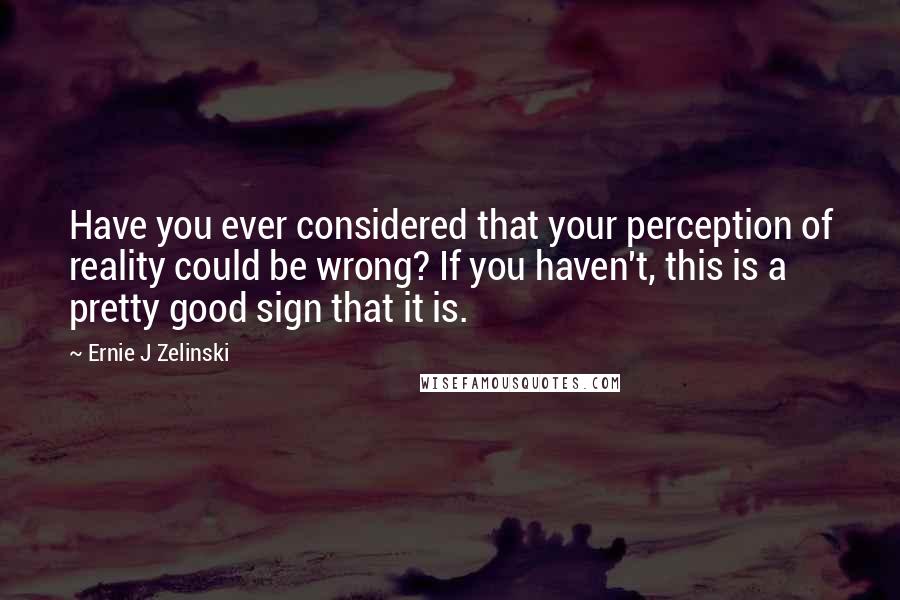 Ernie J Zelinski Quotes: Have you ever considered that your perception of reality could be wrong? If you haven't, this is a pretty good sign that it is.