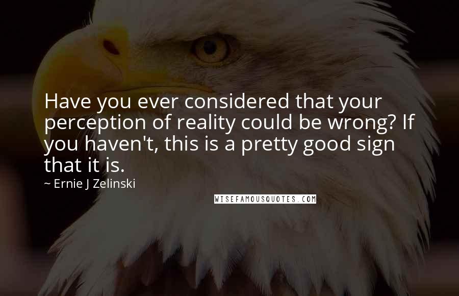 Ernie J Zelinski Quotes: Have you ever considered that your perception of reality could be wrong? If you haven't, this is a pretty good sign that it is.