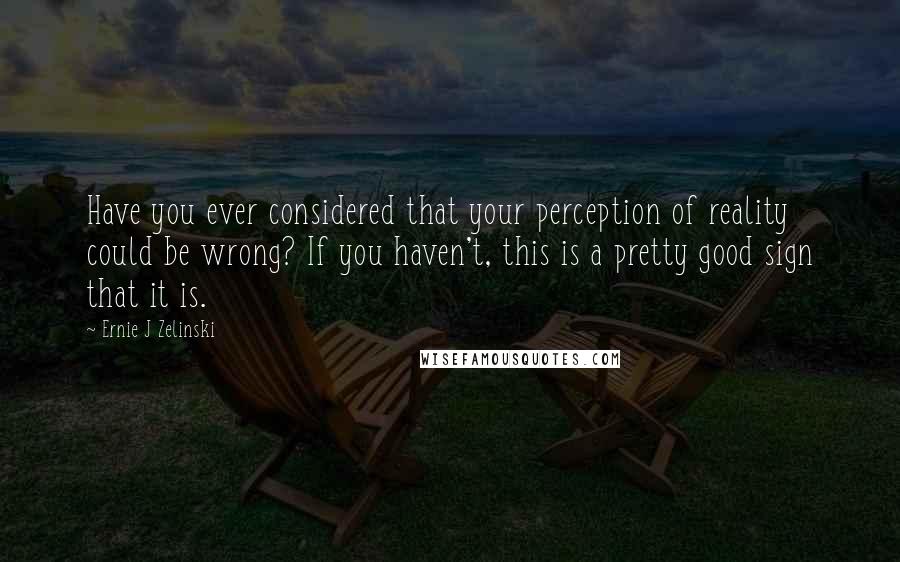 Ernie J Zelinski Quotes: Have you ever considered that your perception of reality could be wrong? If you haven't, this is a pretty good sign that it is.