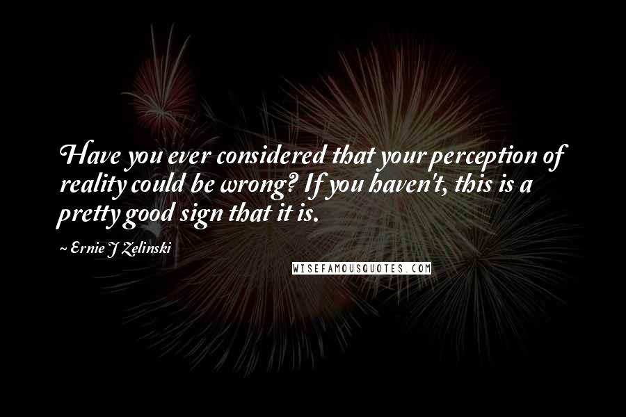 Ernie J Zelinski Quotes: Have you ever considered that your perception of reality could be wrong? If you haven't, this is a pretty good sign that it is.