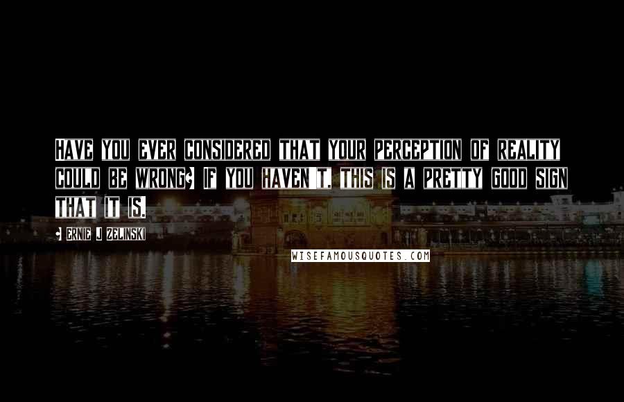 Ernie J Zelinski Quotes: Have you ever considered that your perception of reality could be wrong? If you haven't, this is a pretty good sign that it is.