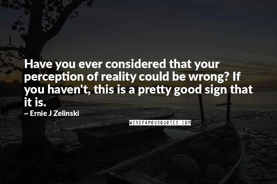 Ernie J Zelinski Quotes: Have you ever considered that your perception of reality could be wrong? If you haven't, this is a pretty good sign that it is.