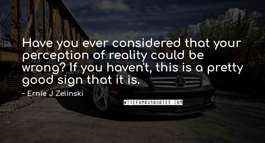 Ernie J Zelinski Quotes: Have you ever considered that your perception of reality could be wrong? If you haven't, this is a pretty good sign that it is.