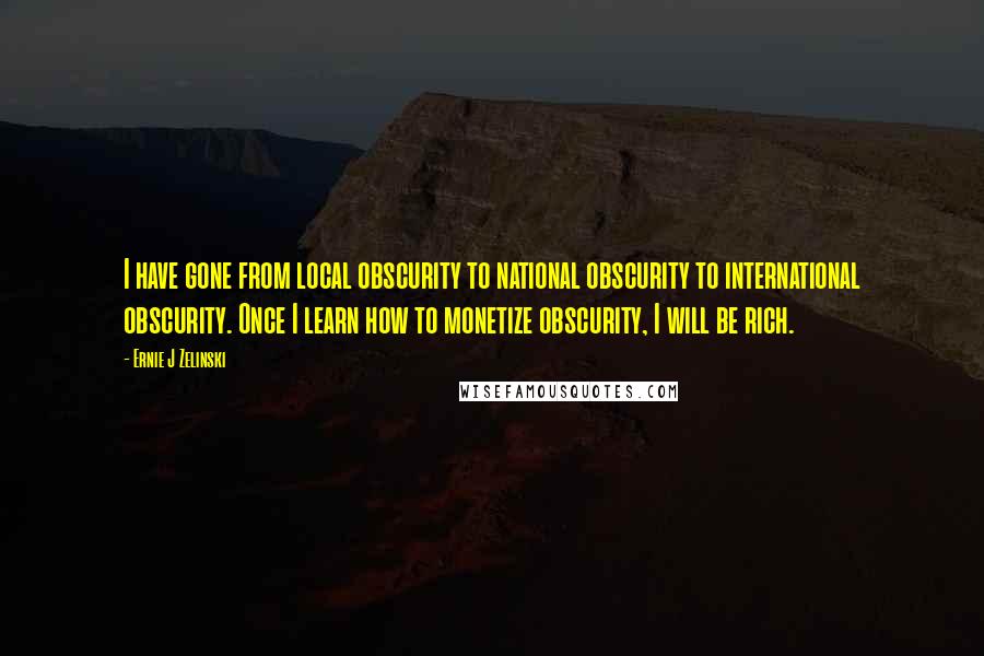 Ernie J Zelinski Quotes: I have gone from local obscurity to national obscurity to international obscurity. Once I learn how to monetize obscurity, I will be rich.