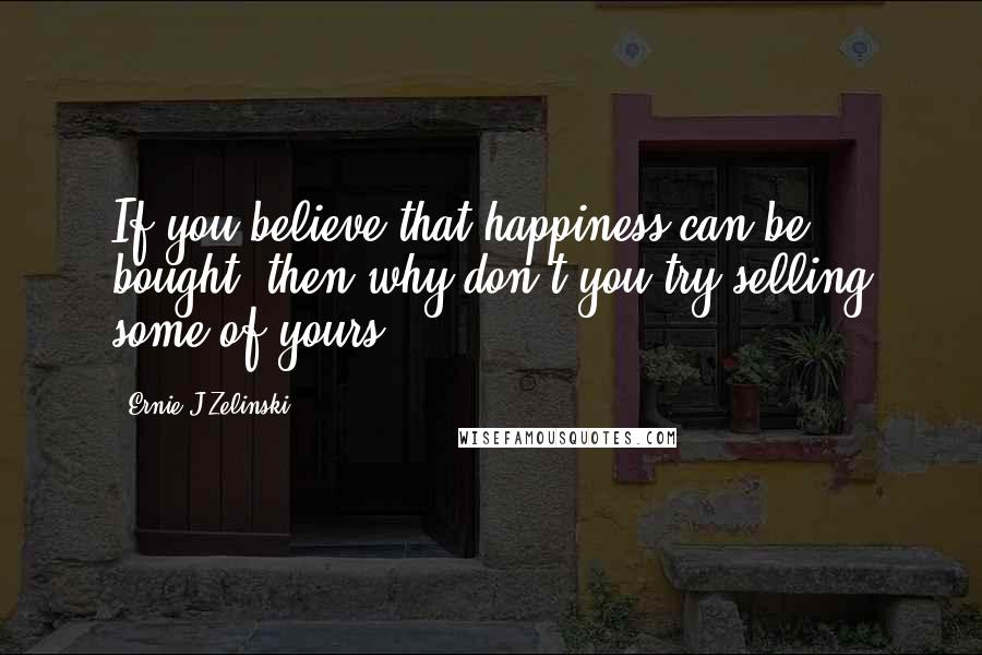 Ernie J Zelinski Quotes: If you believe that happiness can be bought, then why don't you try selling some of yours?