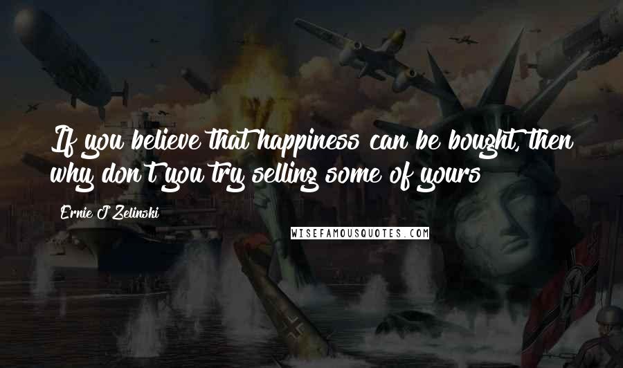 Ernie J Zelinski Quotes: If you believe that happiness can be bought, then why don't you try selling some of yours?