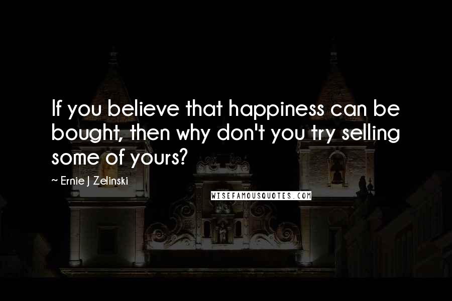 Ernie J Zelinski Quotes: If you believe that happiness can be bought, then why don't you try selling some of yours?