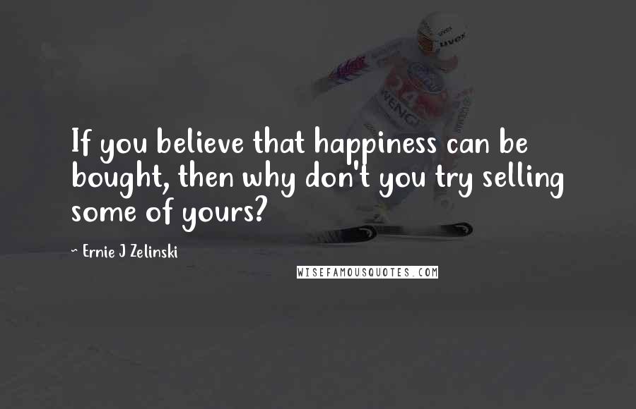 Ernie J Zelinski Quotes: If you believe that happiness can be bought, then why don't you try selling some of yours?