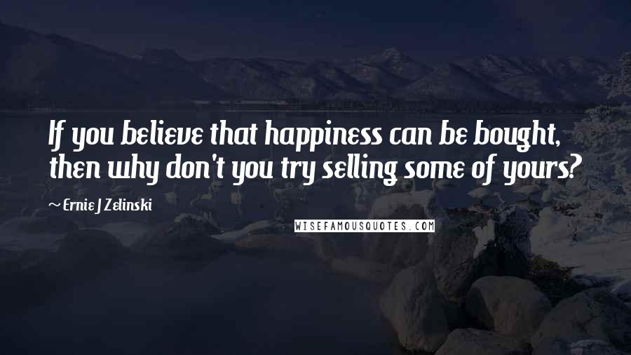 Ernie J Zelinski Quotes: If you believe that happiness can be bought, then why don't you try selling some of yours?