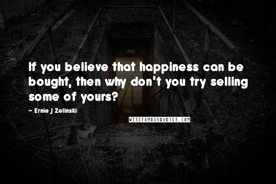 Ernie J Zelinski Quotes: If you believe that happiness can be bought, then why don't you try selling some of yours?