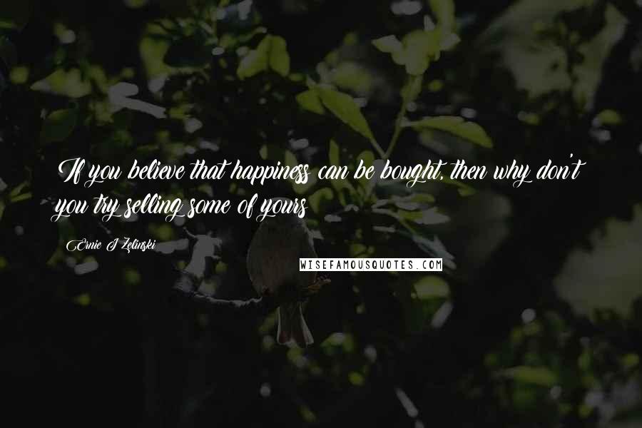 Ernie J Zelinski Quotes: If you believe that happiness can be bought, then why don't you try selling some of yours?