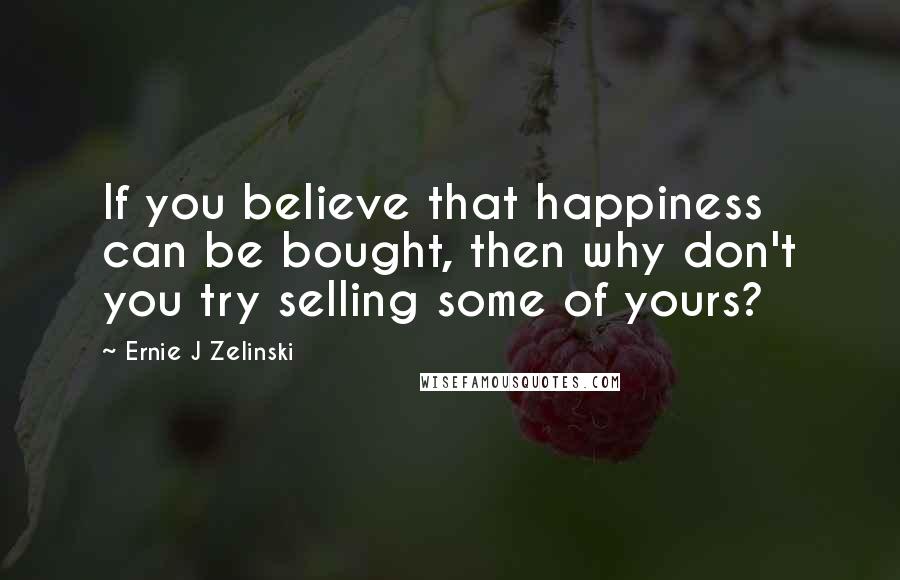Ernie J Zelinski Quotes: If you believe that happiness can be bought, then why don't you try selling some of yours?
