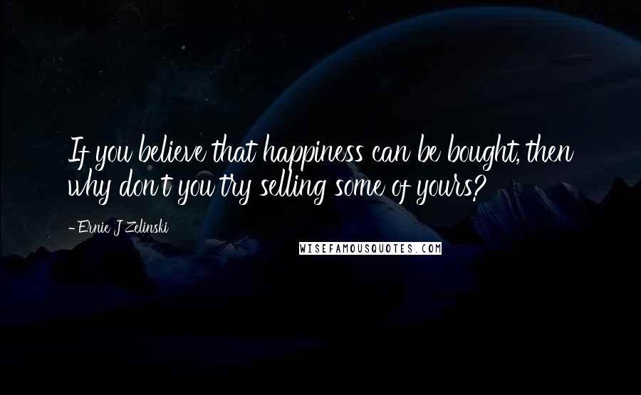 Ernie J Zelinski Quotes: If you believe that happiness can be bought, then why don't you try selling some of yours?