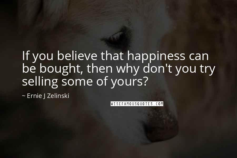 Ernie J Zelinski Quotes: If you believe that happiness can be bought, then why don't you try selling some of yours?