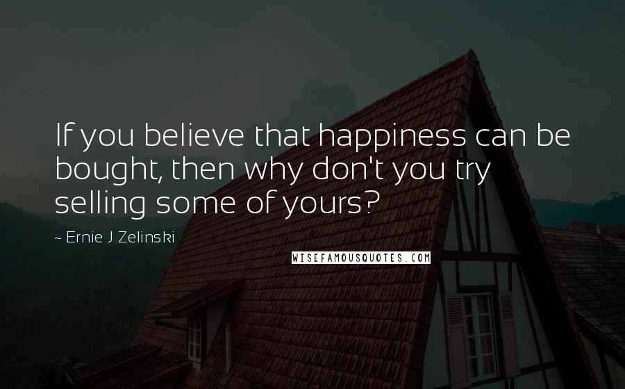 Ernie J Zelinski Quotes: If you believe that happiness can be bought, then why don't you try selling some of yours?