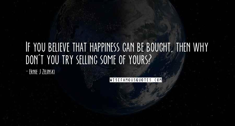 Ernie J Zelinski Quotes: If you believe that happiness can be bought, then why don't you try selling some of yours?