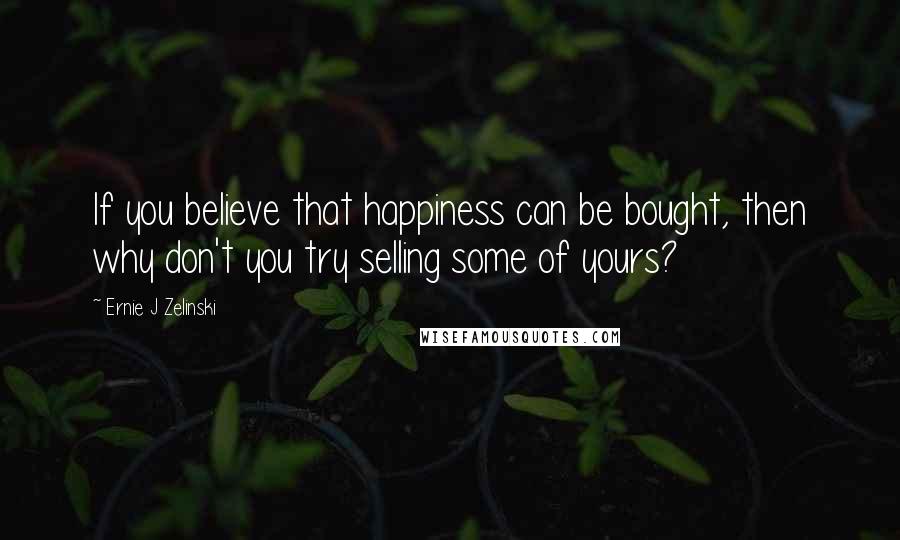 Ernie J Zelinski Quotes: If you believe that happiness can be bought, then why don't you try selling some of yours?