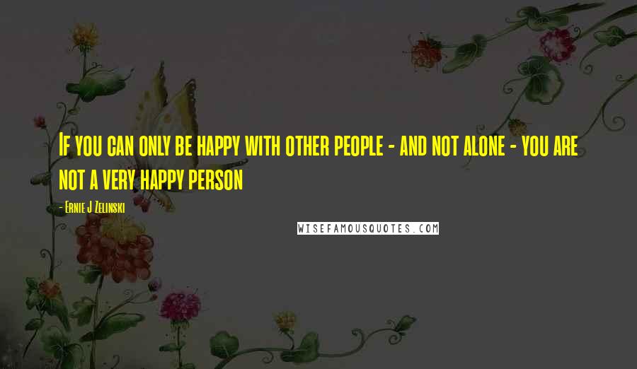 Ernie J Zelinski Quotes: If you can only be happy with other people - and not alone - you are not a very happy person