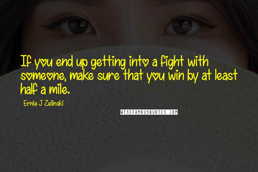 Ernie J Zelinski Quotes: If you end up getting into a fight with someone, make sure that you win by at least half a mile.