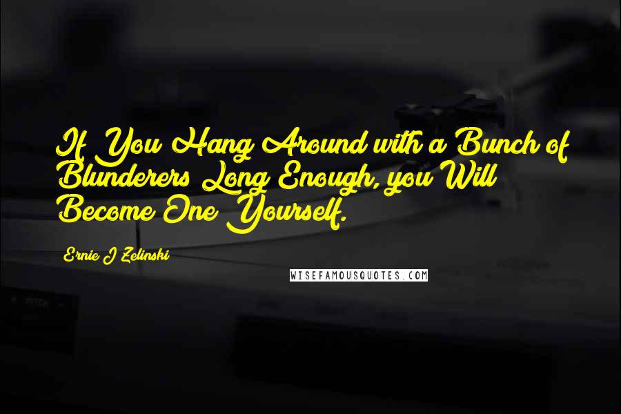 Ernie J Zelinski Quotes: If You Hang Around with a Bunch of Blunderers Long Enough, you Will Become One Yourself.