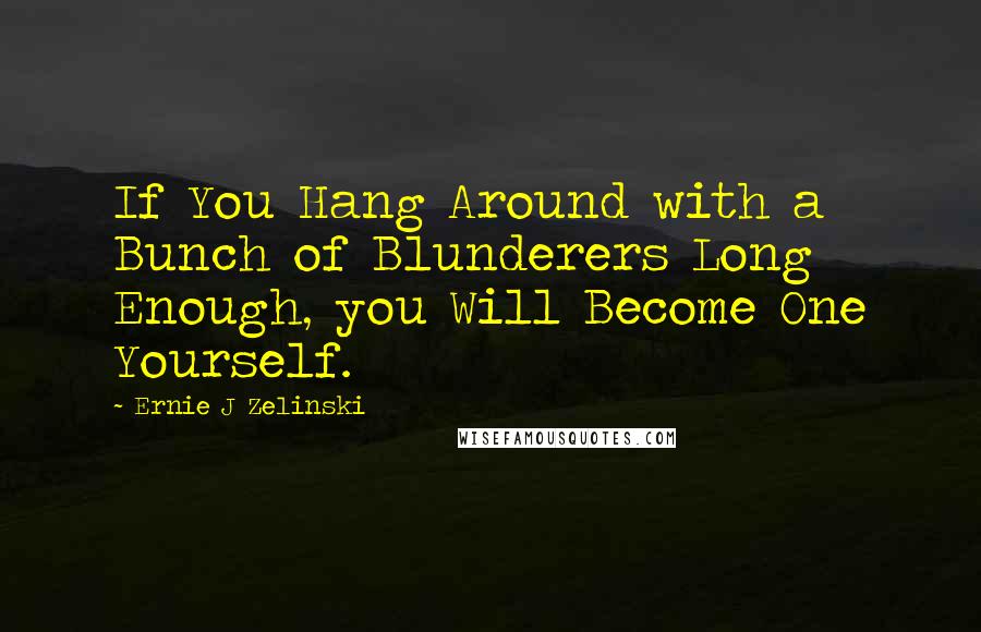 Ernie J Zelinski Quotes: If You Hang Around with a Bunch of Blunderers Long Enough, you Will Become One Yourself.