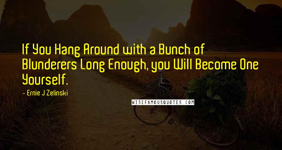 Ernie J Zelinski Quotes: If You Hang Around with a Bunch of Blunderers Long Enough, you Will Become One Yourself.