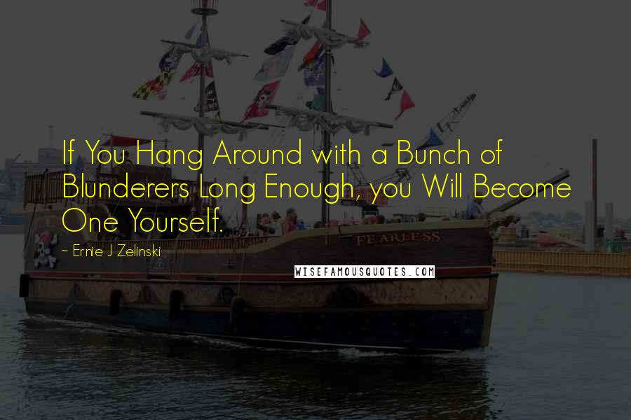 Ernie J Zelinski Quotes: If You Hang Around with a Bunch of Blunderers Long Enough, you Will Become One Yourself.