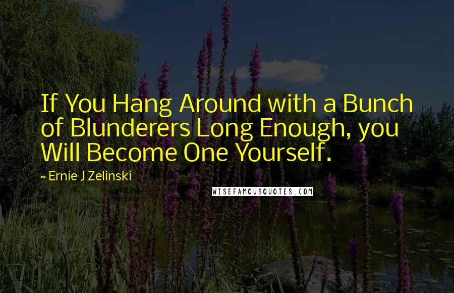 Ernie J Zelinski Quotes: If You Hang Around with a Bunch of Blunderers Long Enough, you Will Become One Yourself.