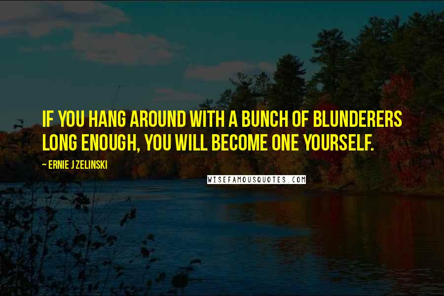 Ernie J Zelinski Quotes: If You Hang Around with a Bunch of Blunderers Long Enough, you Will Become One Yourself.