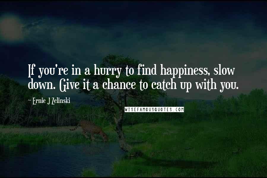 Ernie J Zelinski Quotes: If you're in a hurry to find happiness, slow down. Give it a chance to catch up with you.