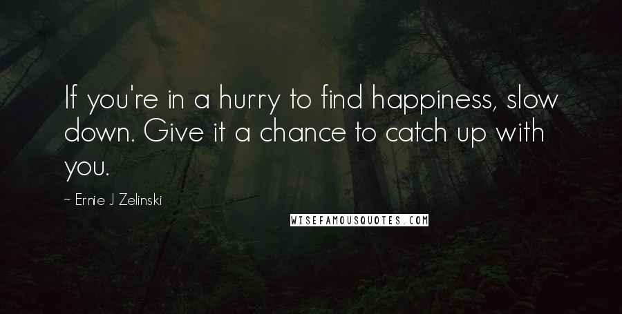 Ernie J Zelinski Quotes: If you're in a hurry to find happiness, slow down. Give it a chance to catch up with you.