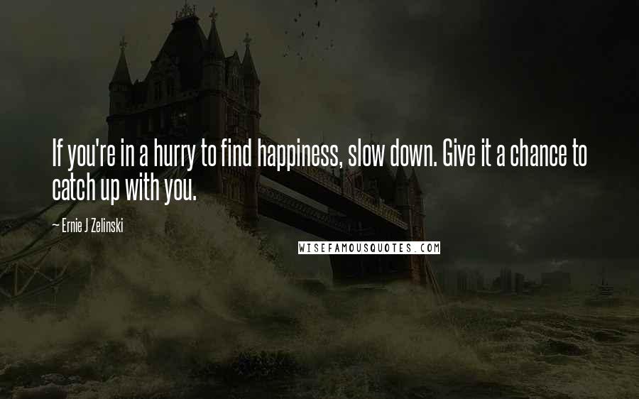 Ernie J Zelinski Quotes: If you're in a hurry to find happiness, slow down. Give it a chance to catch up with you.