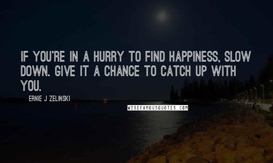 Ernie J Zelinski Quotes: If you're in a hurry to find happiness, slow down. Give it a chance to catch up with you.