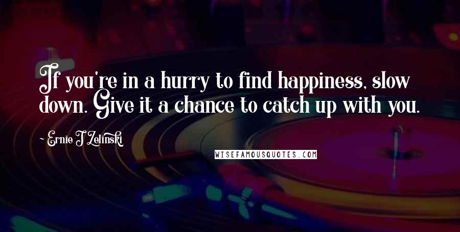 Ernie J Zelinski Quotes: If you're in a hurry to find happiness, slow down. Give it a chance to catch up with you.