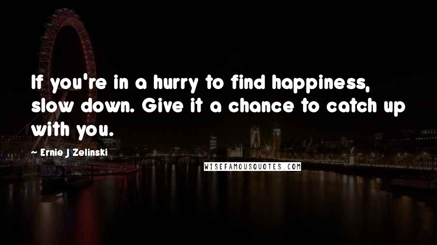 Ernie J Zelinski Quotes: If you're in a hurry to find happiness, slow down. Give it a chance to catch up with you.