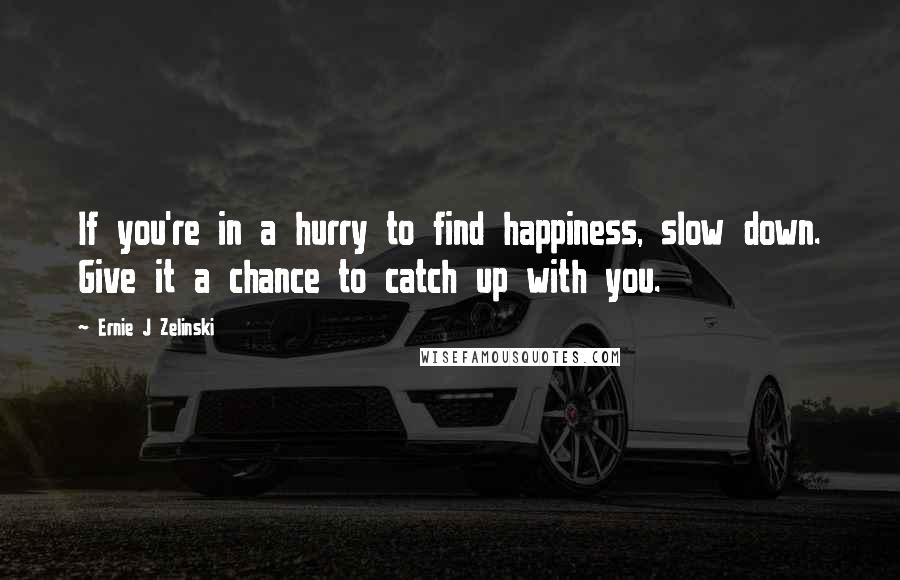 Ernie J Zelinski Quotes: If you're in a hurry to find happiness, slow down. Give it a chance to catch up with you.