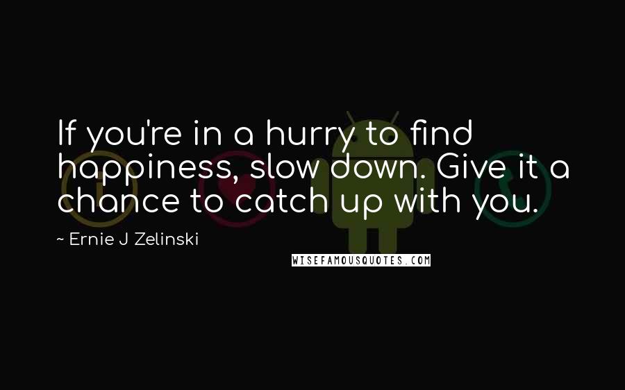 Ernie J Zelinski Quotes: If you're in a hurry to find happiness, slow down. Give it a chance to catch up with you.