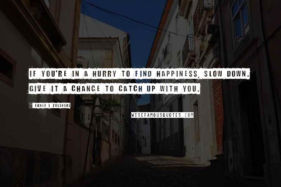 Ernie J Zelinski Quotes: If you're in a hurry to find happiness, slow down. Give it a chance to catch up with you.