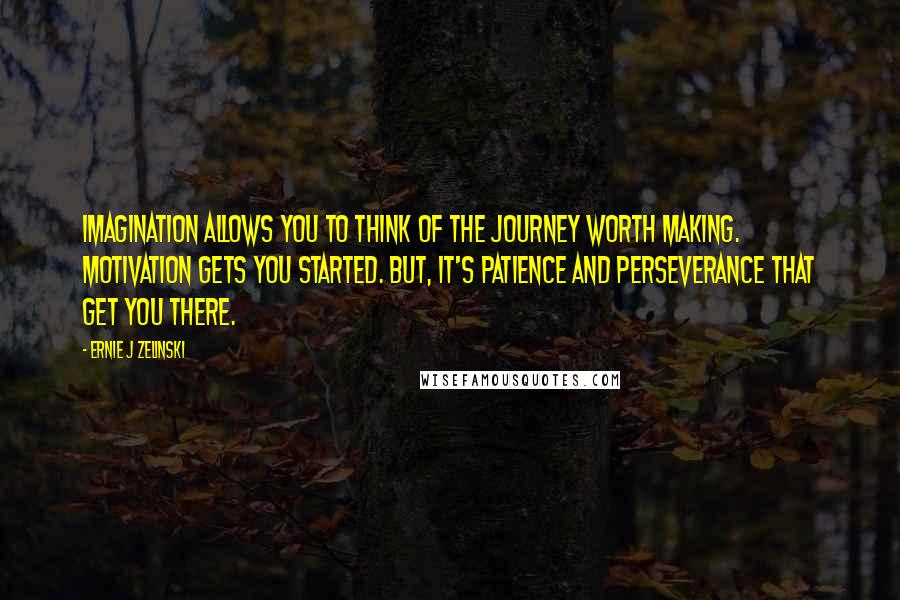 Ernie J Zelinski Quotes: Imagination allows you to think of the journey worth making. Motivation gets you started. But, it's patience and perseverance that get you there.